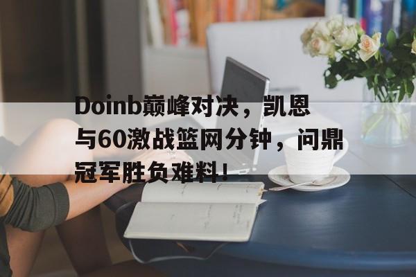开云-包含Doinb巅峰对决，凯恩与60激战篮网分钟，问鼎冠军胜负难料！的词条